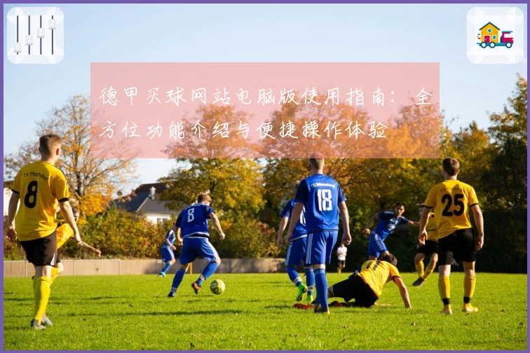 德甲买球网站电脑版使用指南：全方位功能介绍与便捷操作体验