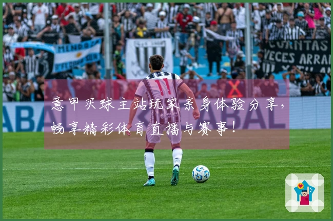意甲买球主站玩家亲身体验分享，畅享精彩体育直播与赛事！
