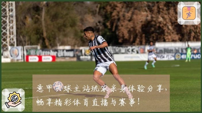 意甲买球主站玩家亲身体验分享，畅享精彩体育直播与赛事！