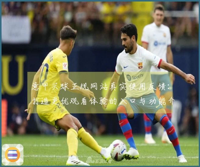 意甲买球正规网站真实使用反馈：打造更优观看体验的入口与功能介绍