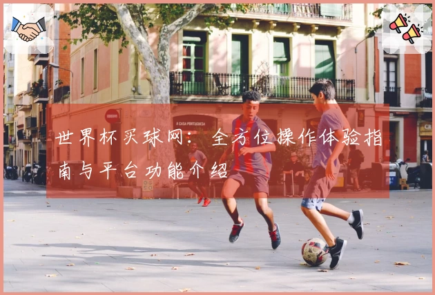 世界杯买球网：全方位操作体验指南与平台功能介绍