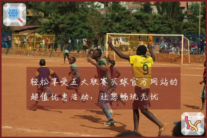 轻松享受五大联赛买球官方网站的超值优惠活动，让您畅玩无忧