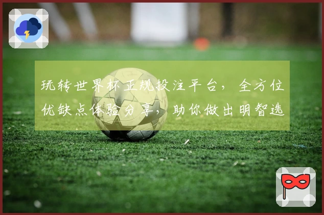 玩转世界杯正规投注平台，全方位优缺点体验分享，助你做出明智选择