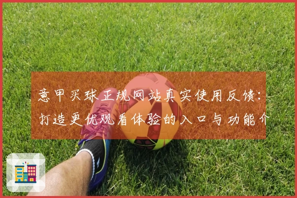 意甲买球正规网站真实使用反馈：打造更优观看体验的入口与功能介绍