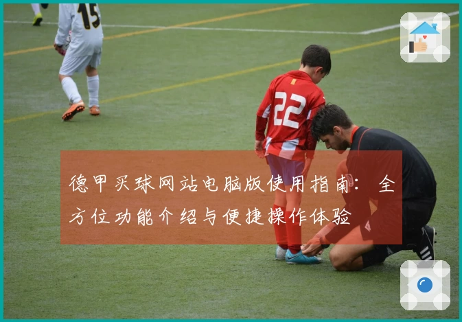 德甲买球网站电脑版使用指南：全方位功能介绍与便捷操作体验