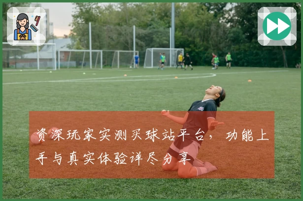 资深玩家实测买球站平台，功能上手与真实体验详尽分享