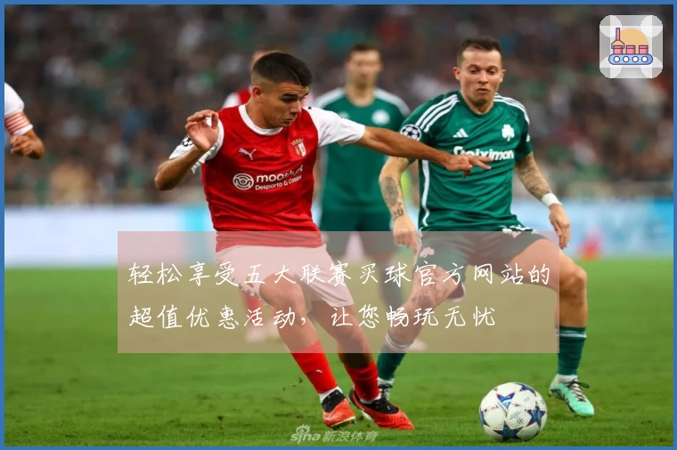 轻松享受五大联赛买球官方网站的超值优惠活动，让您畅玩无忧